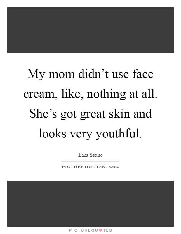 My mom didn't use face cream, like, nothing at all. She's got great skin and looks very youthful. Picture Quote #1