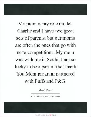 My mom is my role model. Charlie and I have two great sets of parents, but our moms are often the ones that go with us to competitions. My mom was with me in Sochi. I am so lucky to be a part of the Thank You Mom program partnered with Puffs and P Picture Quote #1