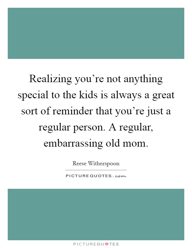 Realizing you're not anything special to the kids is always a great sort of reminder that you're just a regular person. A regular, embarrassing old mom. Picture Quote #1
