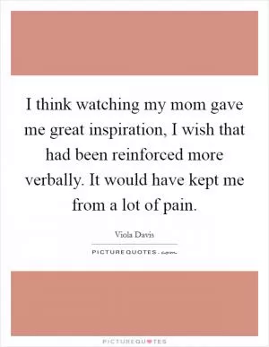 I think watching my mom gave me great inspiration, I wish that had been reinforced more verbally. It would have kept me from a lot of pain Picture Quote #1