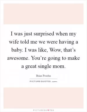 I was just surprised when my wife told me we were having a baby. I was like, Wow, that’s awesome. You’re going to make a great single mom Picture Quote #1