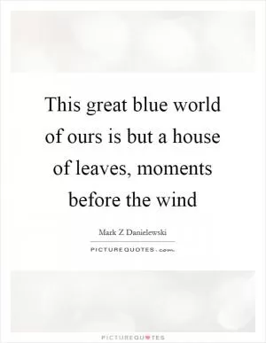 This great blue world of ours is but a house of leaves, moments before the wind Picture Quote #1