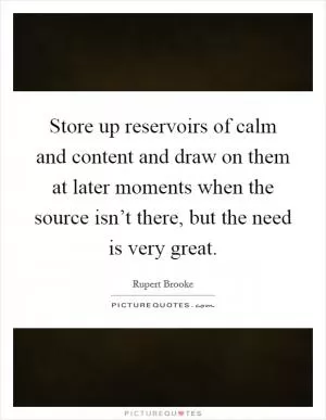 Store up reservoirs of calm and content and draw on them at later moments when the source isn’t there, but the need is very great Picture Quote #1