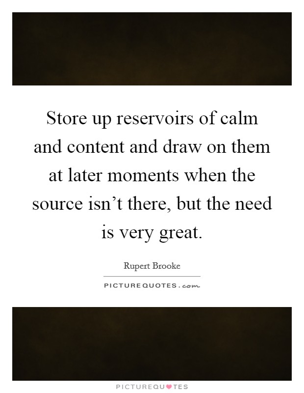 Store up reservoirs of calm and content and draw on them at later moments when the source isn't there, but the need is very great. Picture Quote #1