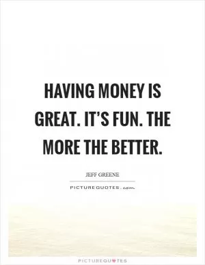 Having money is great. It’s fun. The more the better Picture Quote #1