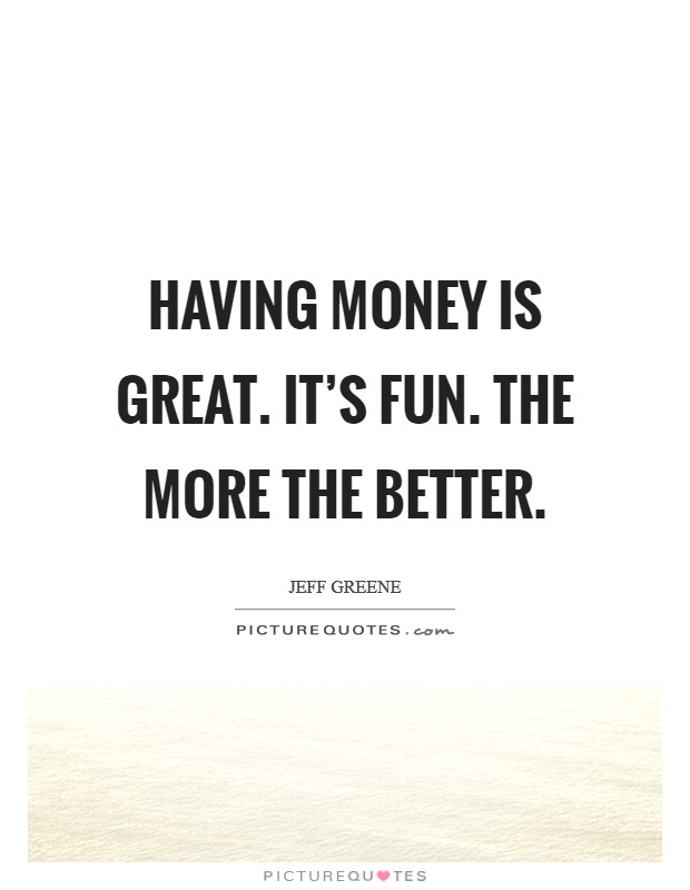 Having money is great. It's fun. The more the better. Picture Quote #1