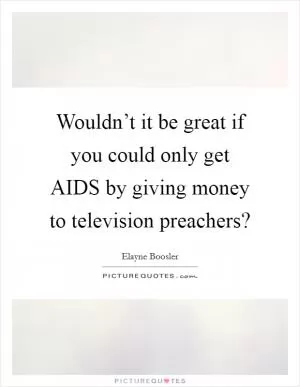 Wouldn’t it be great if you could only get AIDS by giving money to television preachers? Picture Quote #1