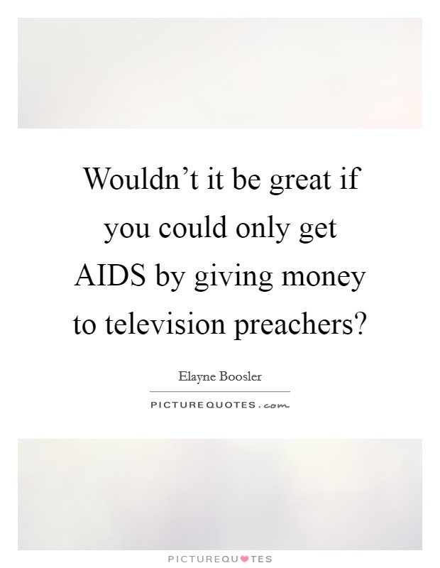 Wouldn't it be great if you could only get AIDS by giving money to television preachers? Picture Quote #1