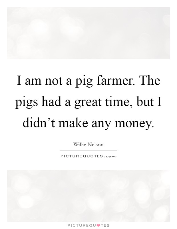 I am not a pig farmer. The pigs had a great time, but I didn't make any money. Picture Quote #1