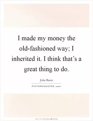 I made my money the old-fashioned way; I inherited it. I think that’s a great thing to do Picture Quote #1