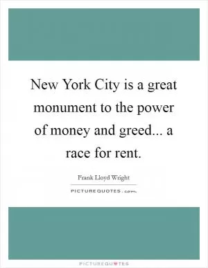 New York City is a great monument to the power of money and greed... a race for rent Picture Quote #1