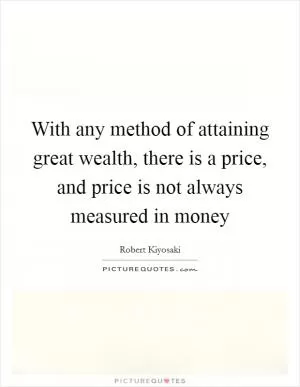 With any method of attaining great wealth, there is a price, and price is not always measured in money Picture Quote #1