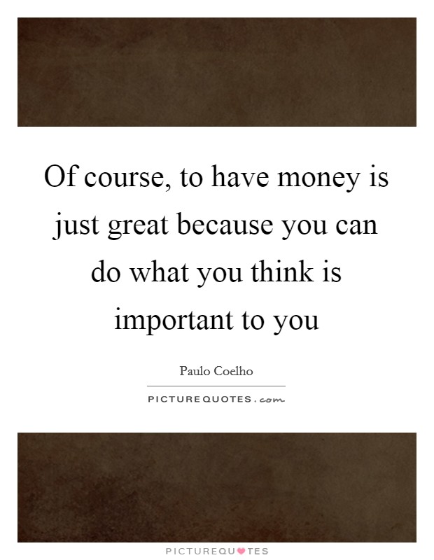 Of course, to have money is just great because you can do what you think is important to you Picture Quote #1