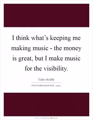 I think what’s keeping me making music - the money is great, but I make music for the visibility Picture Quote #1