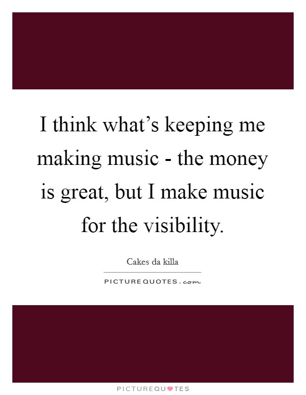 I think what's keeping me making music - the money is great, but I make music for the visibility. Picture Quote #1