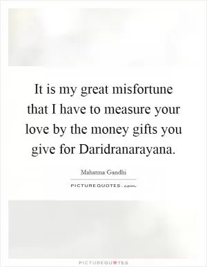 It is my great misfortune that I have to measure your love by the money gifts you give for Daridranarayana Picture Quote #1