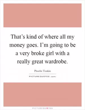 That’s kind of where all my money goes. I’m going to be a very broke girl with a really great wardrobe Picture Quote #1