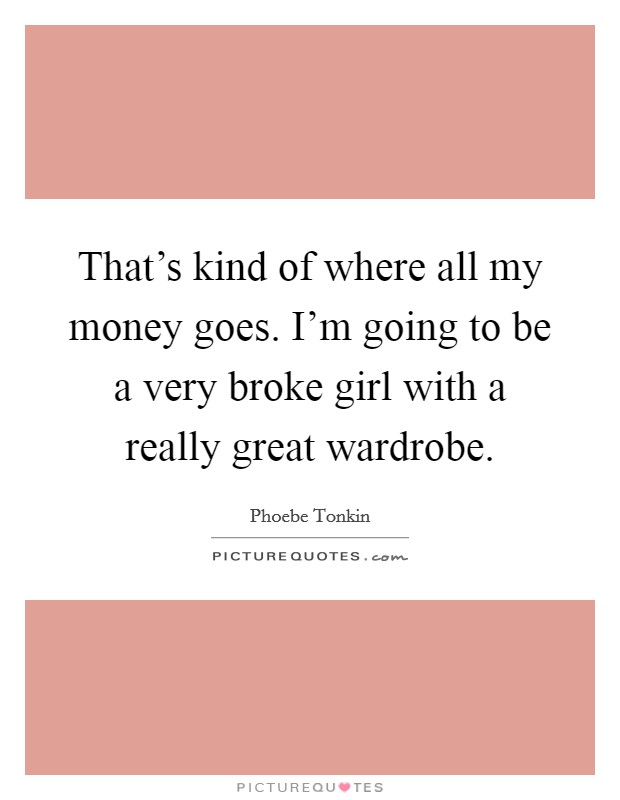 That's kind of where all my money goes. I'm going to be a very broke girl with a really great wardrobe. Picture Quote #1