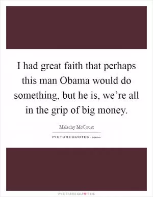 I had great faith that perhaps this man Obama would do something, but he is, we’re all in the grip of big money Picture Quote #1