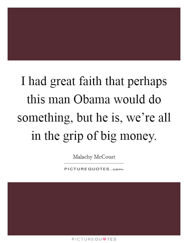 I had great faith that perhaps this man Obama would do something, but he is, we're all in the grip of big money. Picture Quote #1