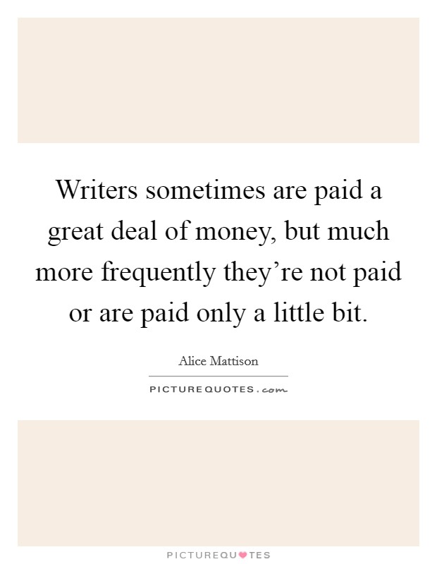 Writers sometimes are paid a great deal of money, but much more frequently they're not paid or are paid only a little bit. Picture Quote #1
