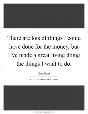 There are lots of things I could have done for the money, but I’ve made a great living doing the things I want to do Picture Quote #1