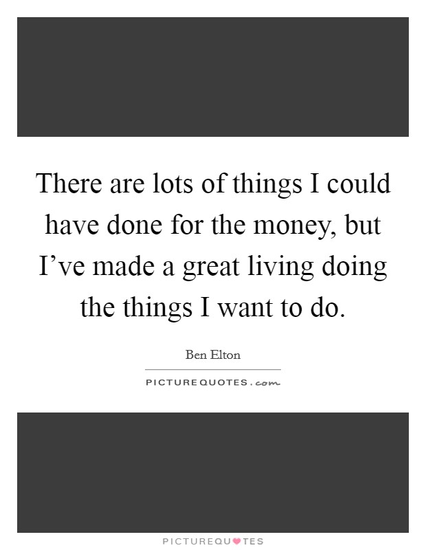 There are lots of things I could have done for the money, but I've made a great living doing the things I want to do. Picture Quote #1