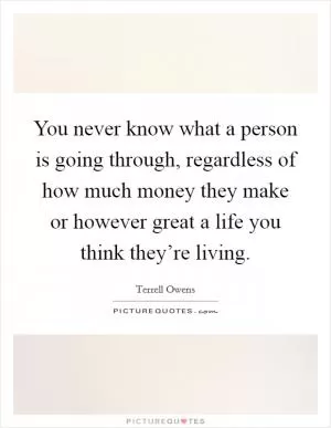 You never know what a person is going through, regardless of how much money they make or however great a life you think they’re living Picture Quote #1
