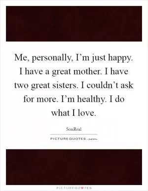 Me, personally, I’m just happy. I have a great mother. I have two great sisters. I couldn’t ask for more. I’m healthy. I do what I love Picture Quote #1