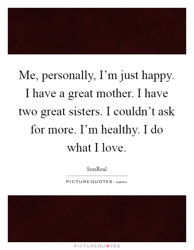 Me, personally, I’m just happy. I have a great mother. I have two great sisters. I couldn’t ask for more. I’m healthy. I do what I love Picture Quote #1