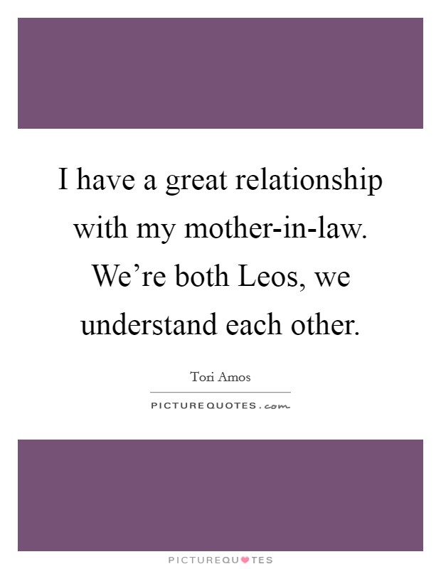 I have a great relationship with my mother-in-law. We’re both Leos, we understand each other Picture Quote #1