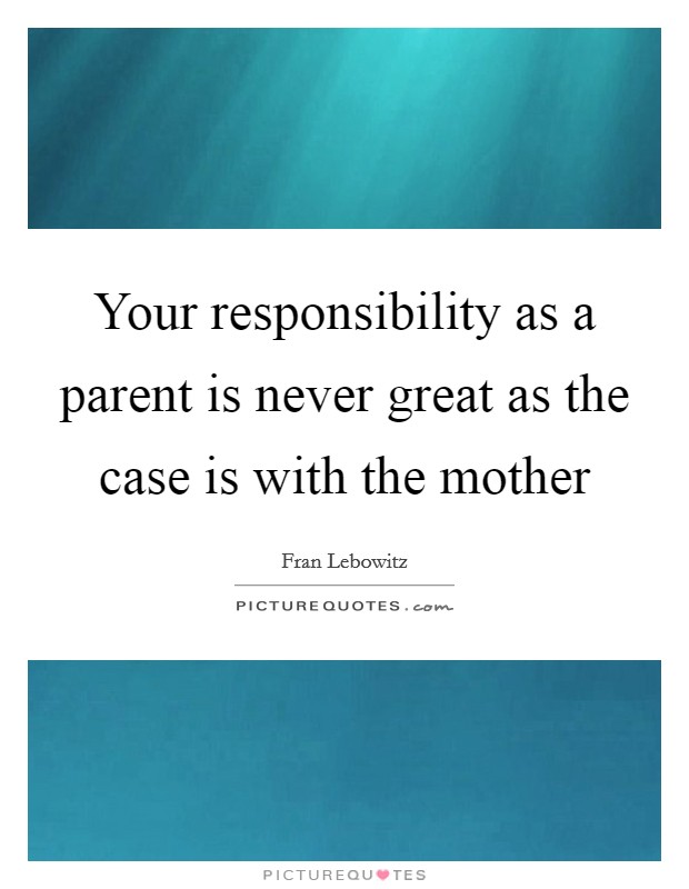 Your responsibility as a parent is never great as the case is with the mother Picture Quote #1