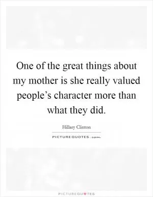 One of the great things about my mother is she really valued people’s character more than what they did Picture Quote #1