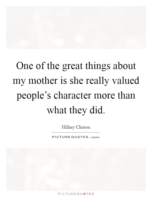 One of the great things about my mother is she really valued people's character more than what they did. Picture Quote #1