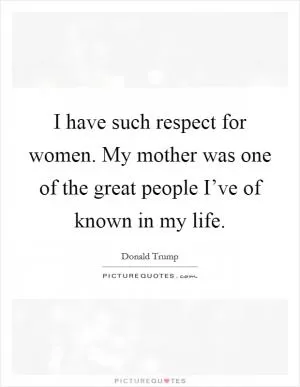 I have such respect for women. My mother was one of the great people I’ve of known in my life Picture Quote #1