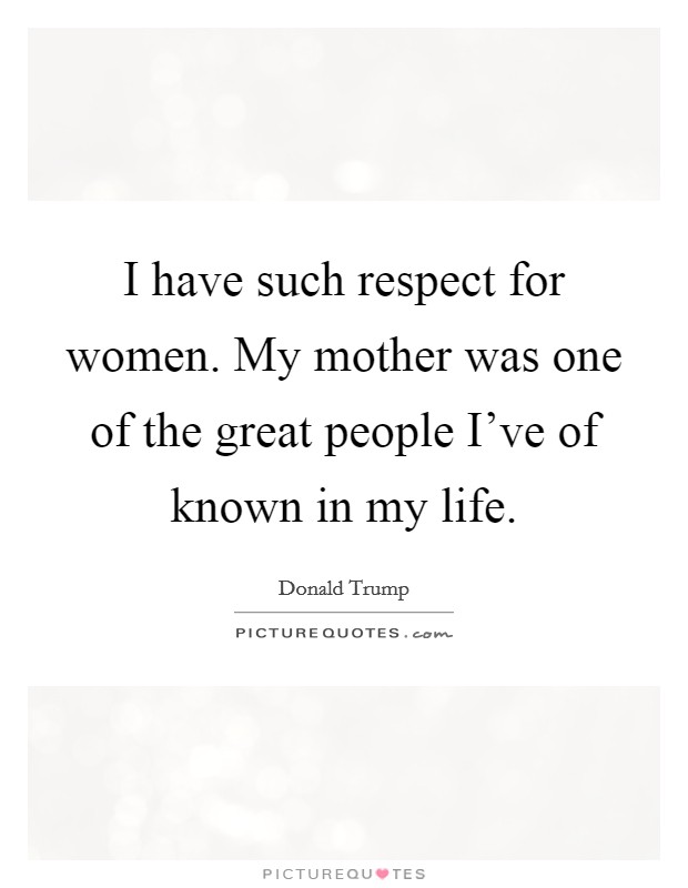I have such respect for women. My mother was one of the great people I've of known in my life. Picture Quote #1