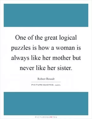 One of the great logical puzzles is how a woman is always like her mother but never like her sister Picture Quote #1