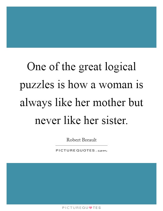 One of the great logical puzzles is how a woman is always like her mother but never like her sister. Picture Quote #1