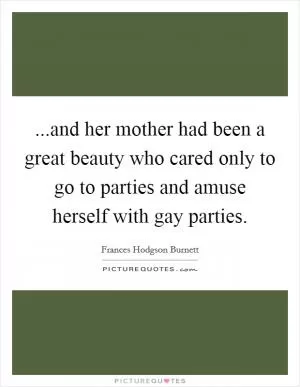 ...and her mother had been a great beauty who cared only to go to parties and amuse herself with gay parties Picture Quote #1