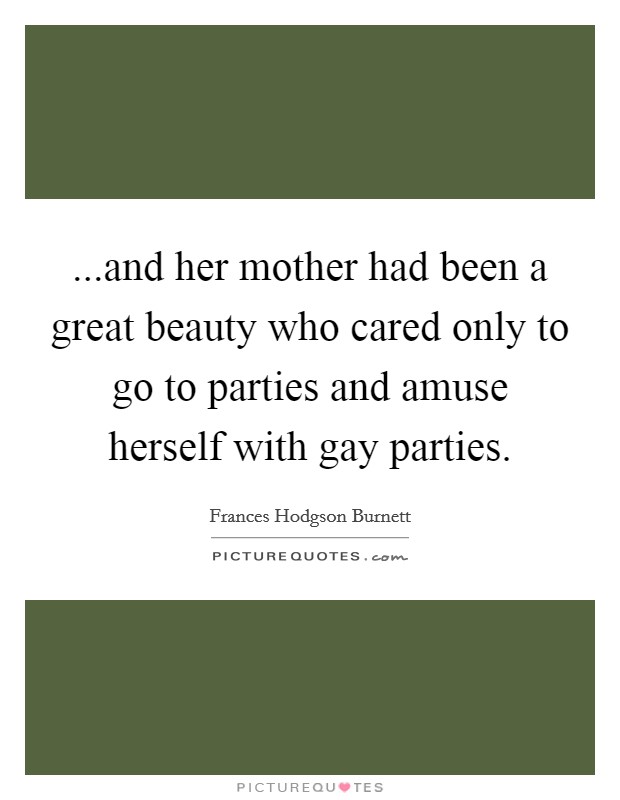 ...and her mother had been a great beauty who cared only to go to parties and amuse herself with gay parties. Picture Quote #1