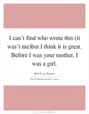 I can’t find who wrote this (it was’t me)but I think it is great. Before I was your mother, I was a girl Picture Quote #1