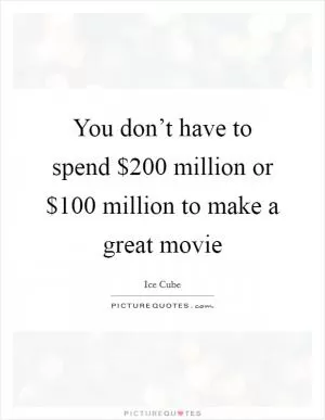 You don’t have to spend $200 million or $100 million to make a great movie Picture Quote #1