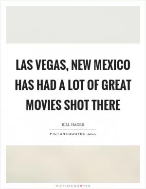 Las Vegas, New Mexico has had a lot of great movies shot there Picture Quote #1