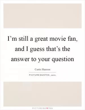 I’m still a great movie fan, and I guess that’s the answer to your question Picture Quote #1