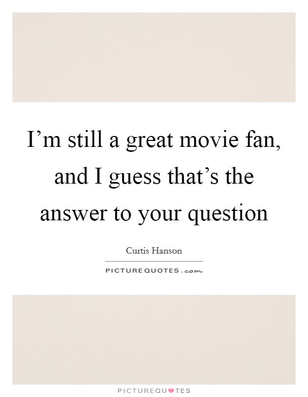 I'm still a great movie fan, and I guess that's the answer to your question Picture Quote #1