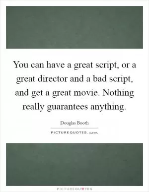 You can have a great script, or a great director and a bad script, and get a great movie. Nothing really guarantees anything Picture Quote #1