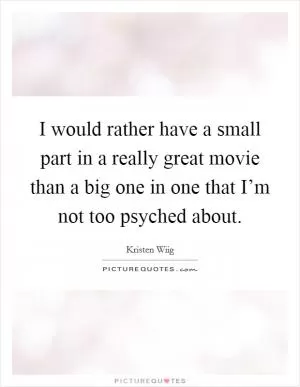I would rather have a small part in a really great movie than a big one in one that I’m not too psyched about Picture Quote #1