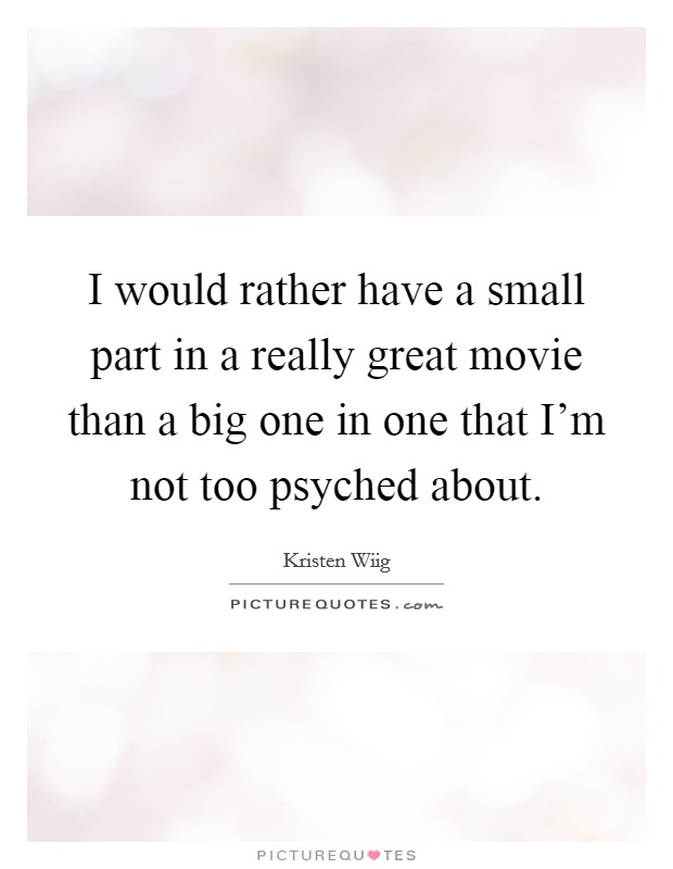 I would rather have a small part in a really great movie than a big one in one that I'm not too psyched about. Picture Quote #1