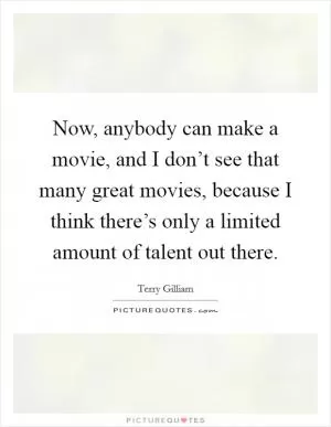 Now, anybody can make a movie, and I don’t see that many great movies, because I think there’s only a limited amount of talent out there Picture Quote #1