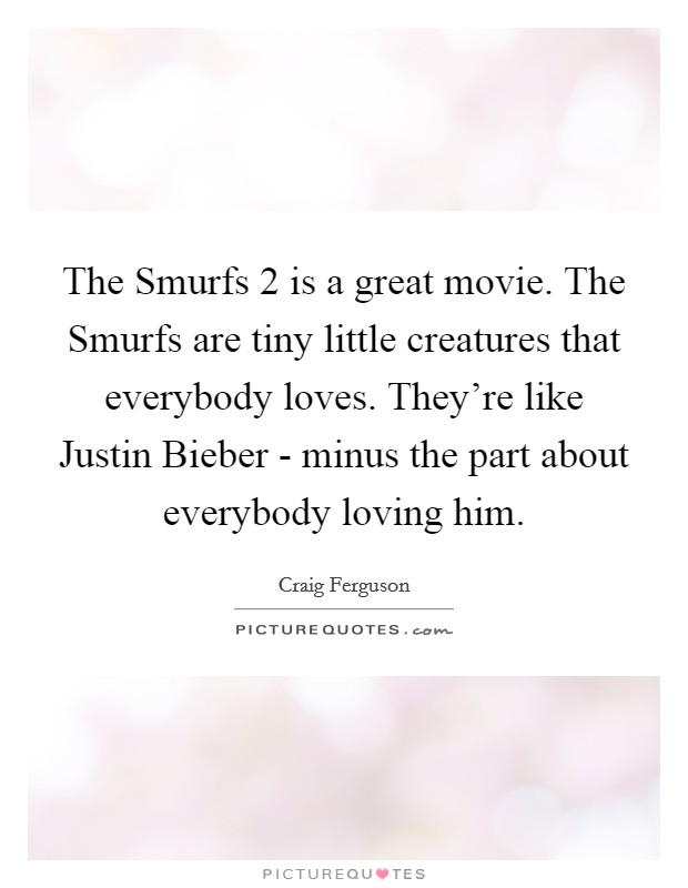 The Smurfs 2 is a great movie. The Smurfs are tiny little creatures that everybody loves. They're like Justin Bieber - minus the part about everybody loving him. Picture Quote #1